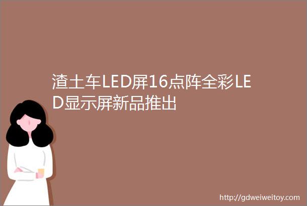 渣土车LED屏16点阵全彩LED显示屏新品推出