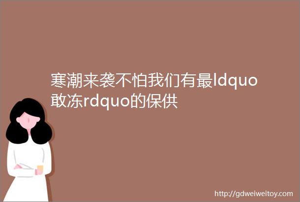 寒潮来袭不怕我们有最ldquo敢冻rdquo的保供