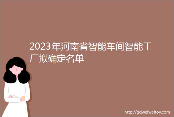 2023年河南省智能车间智能工厂拟确定名单