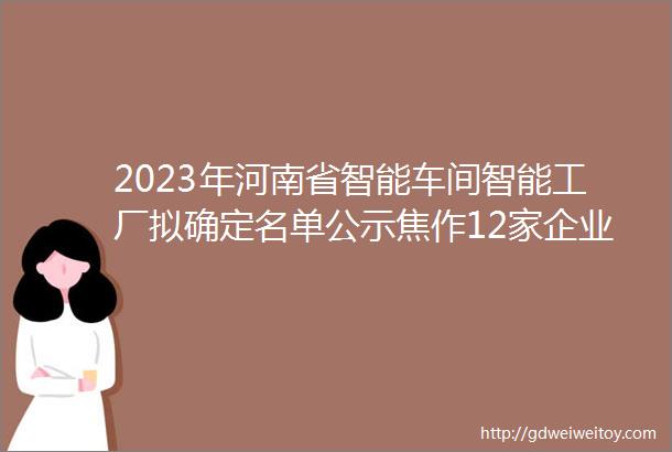 2023年河南省智能车间智能工厂拟确定名单公示焦作12家企业上榜