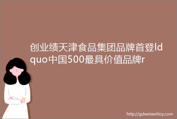 创业绩天津食品集团品牌首登ldquo中国500最具价值品牌rdquo榜单