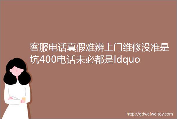 客服电话真假难辨上门维修没准是坑400电话未必都是ldquo正规军rdquo