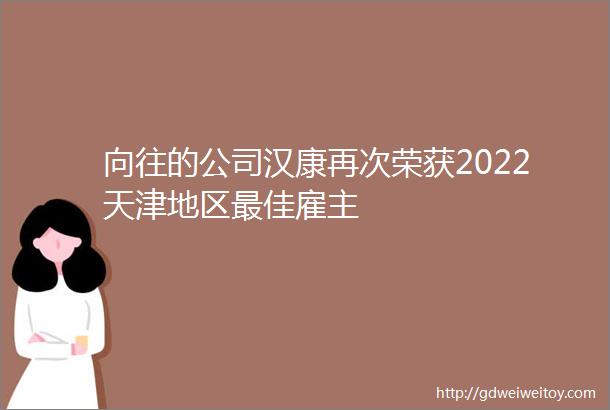 向往的公司汉康再次荣获2022天津地区最佳雇主