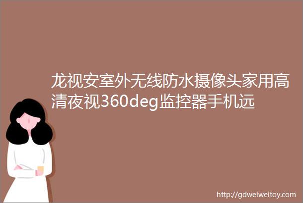 龙视安室外无线防水摄像头家用高清夜视360deg监控器手机远程可对话