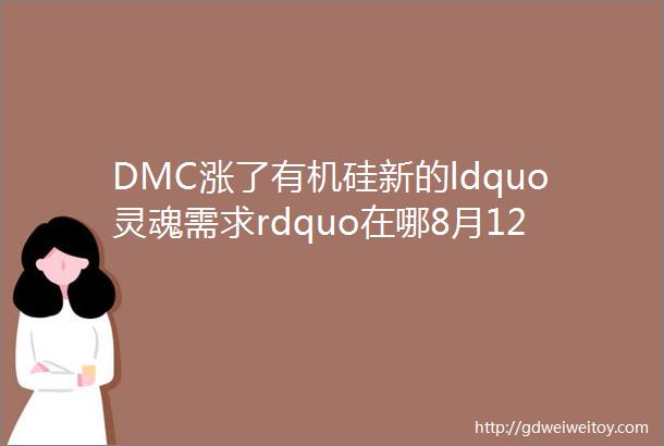 DMC涨了有机硅新的ldquo灵魂需求rdquo在哪8月12日主流DMC硅油最新报价速看