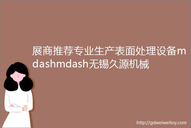 展商推荐专业生产表面处理设备mdashmdash无锡久源机械制造有限公司