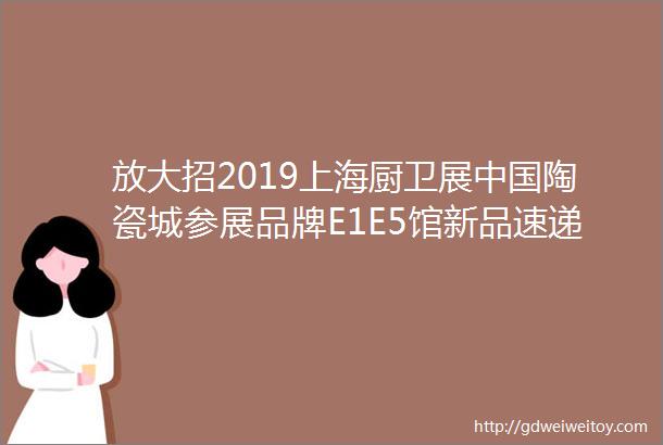 放大招2019上海厨卫展中国陶瓷城参展品牌E1E5馆新品速递