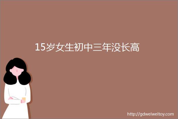 15岁女生初中三年没长高