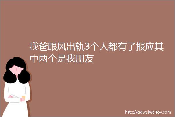 我爸跟风出轨3个人都有了报应其中两个是我朋友