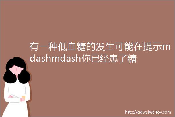 有一种低血糖的发生可能在提示mdashmdash你已经患了糖尿病