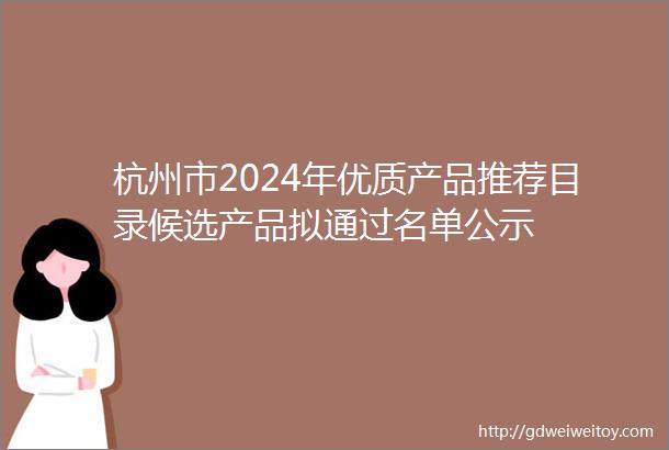 杭州市2024年优质产品推荐目录候选产品拟通过名单公示