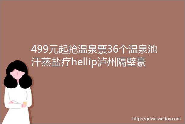 499元起抢温泉票36个温泉池汗蒸盐疗hellip泸州隔壁豪华温泉池约起