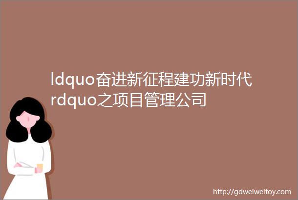 ldquo奋进新征程建功新时代rdquo之项目管理公司