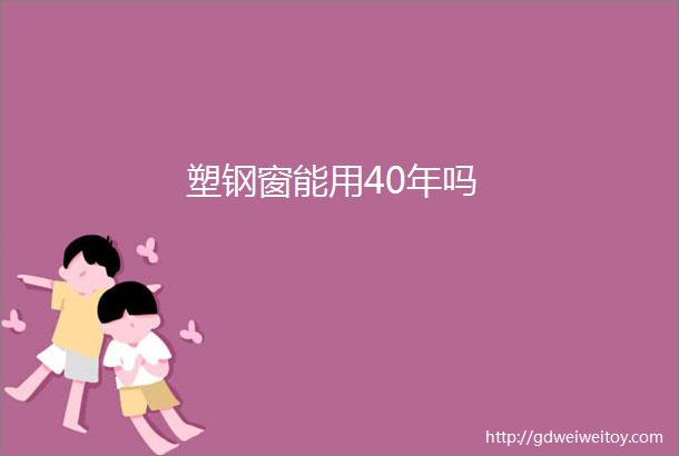 塑钢窗能用40年吗