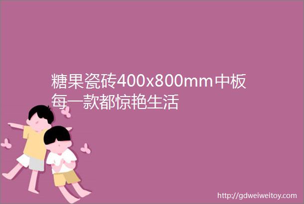 糖果瓷砖400x800mm中板每一款都惊艳生活