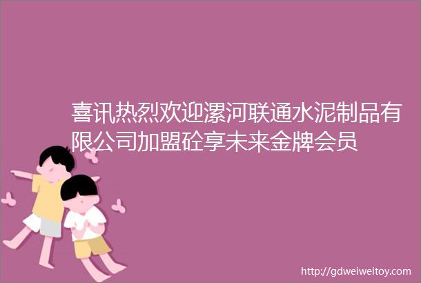 喜讯热烈欢迎漯河联通水泥制品有限公司加盟砼享未来金牌会员