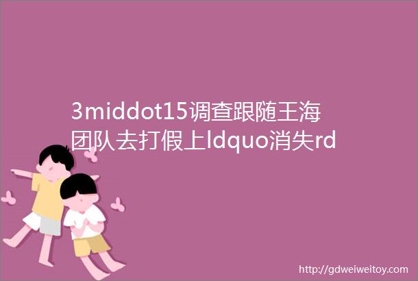 3middot15调查跟随王海团队去打假上ldquo消失rdquo的有机茶去哪儿了