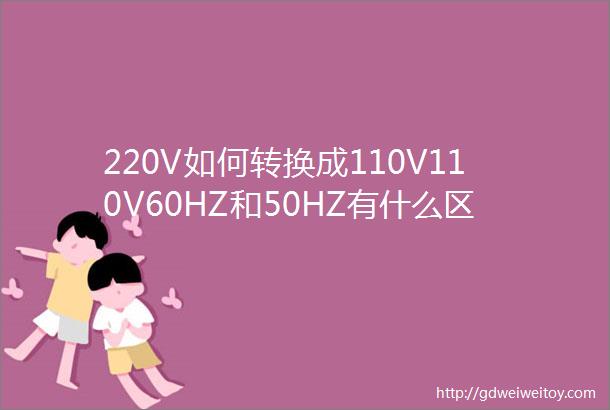 220V如何转换成110V110V60HZ和50HZ有什么区别