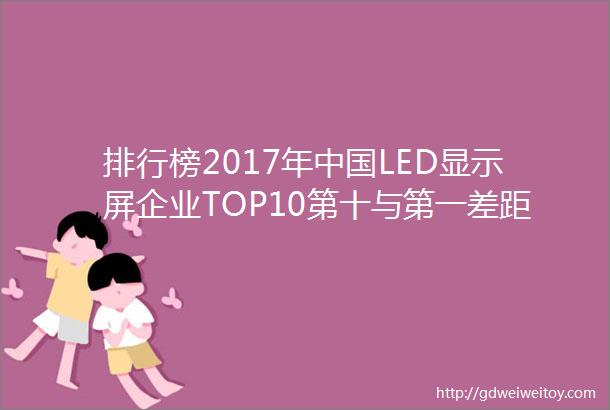 排行榜2017年中国LED显示屏企业TOP10第十与第一差距甚大