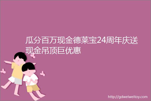 瓜分百万现金德莱宝24周年庆送现金吊顶巨优惠