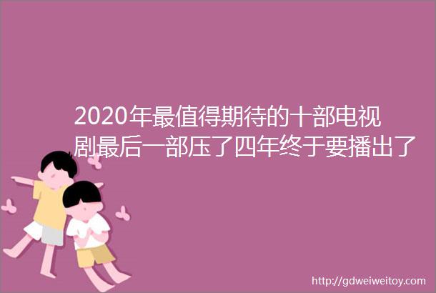 2020年最值得期待的十部电视剧最后一部压了四年终于要播出了