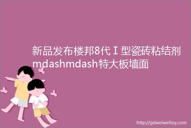 新品发布楼邦8代Ⅰ型瓷砖粘结剂mdashmdash特大板墙面专用