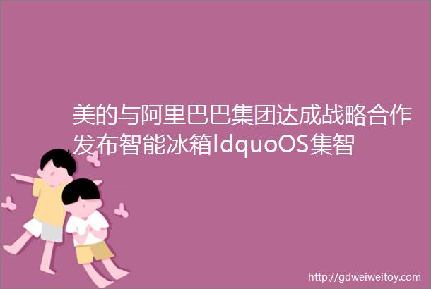 美的与阿里巴巴集团达成战略合作发布智能冰箱ldquoOS集智rdquo