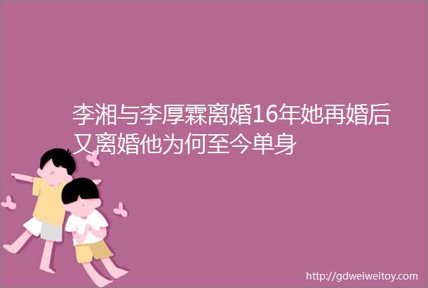 李湘与李厚霖离婚16年她再婚后又离婚他为何至今单身