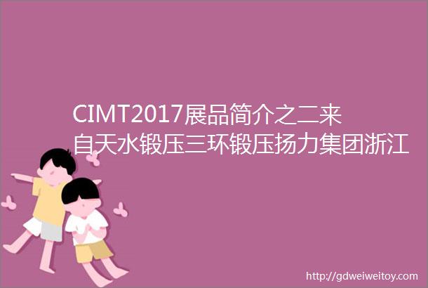 CIMT2017展品简介之二来自天水锻压三环锻压扬力集团浙江金火等