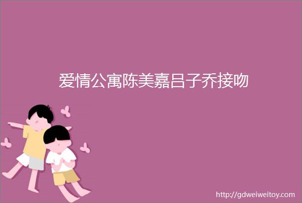 爱情公寓陈美嘉吕子乔接吻