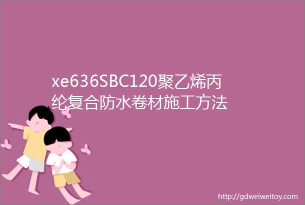 xe636SBC120聚乙烯丙纶复合防水卷材施工方法