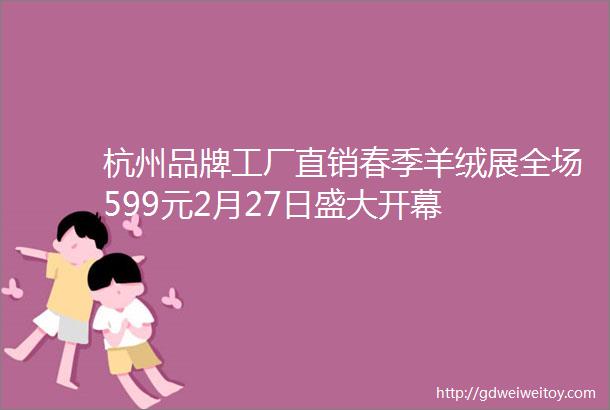 杭州品牌工厂直销春季羊绒展全场599元2月27日盛大开幕