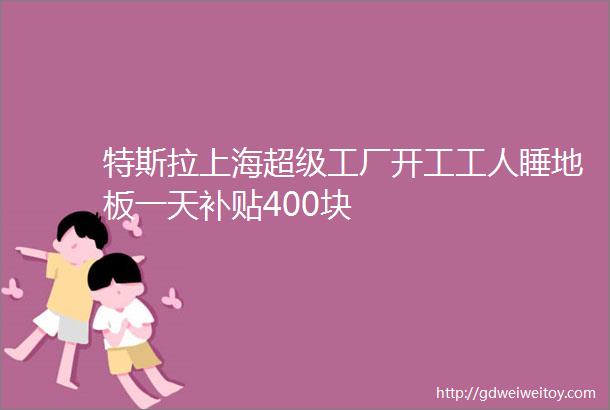 特斯拉上海超级工厂开工工人睡地板一天补贴400块