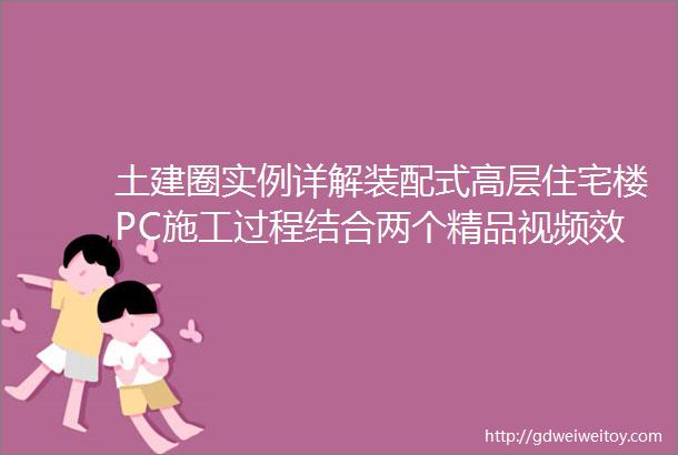 土建圈实例详解装配式高层住宅楼PC施工过程结合两个精品视频效果翻倍