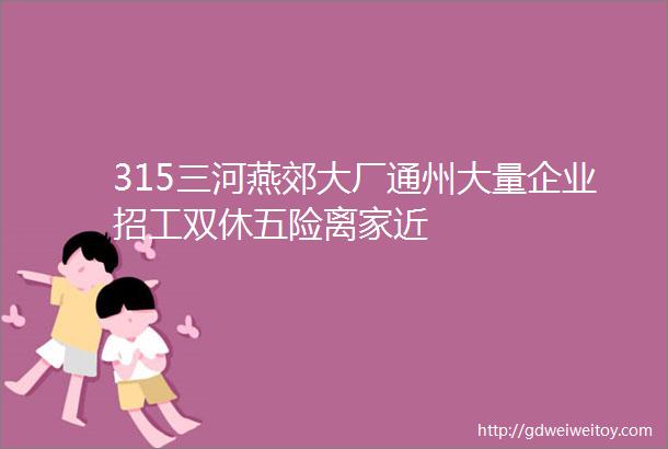 315三河燕郊大厂通州大量企业招工双休五险离家近