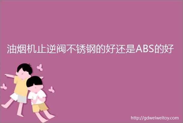 油烟机止逆阀不锈钢的好还是ABS的好