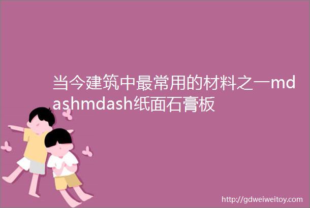 当今建筑中最常用的材料之一mdashmdash纸面石膏板