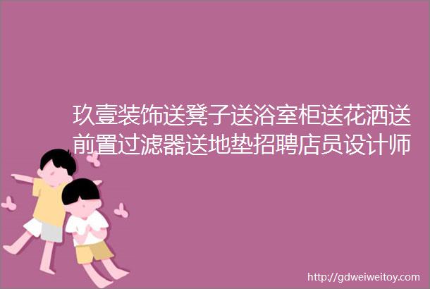 玖壹装饰送凳子送浴室柜送花洒送前置过滤器送地垫招聘店员设计师设计助理勘察员乡镇合伙人李记豆腐招店员