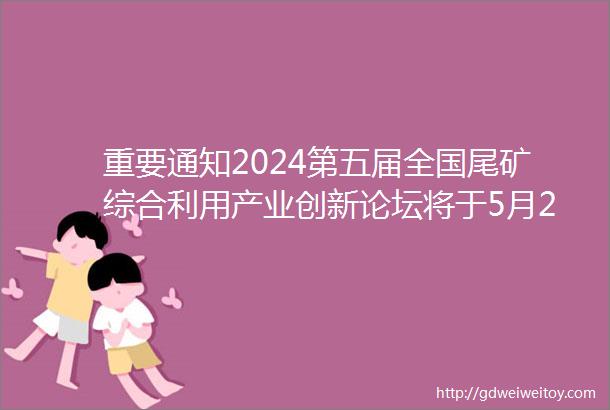 重要通知2024第五届全国尾矿综合利用产业创新论坛将于5月2729日召开