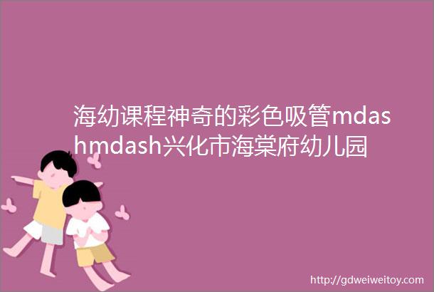 海幼课程神奇的彩色吸管mdashmdash兴化市海棠府幼儿园游戏课程故事系列