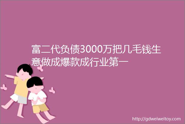 富二代负债3000万把几毛钱生意做成爆款成行业第一