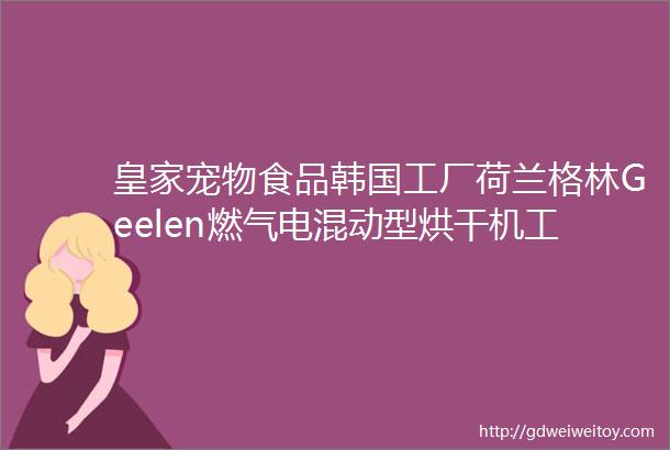 皇家宠物食品韩国工厂荷兰格林Geelen燃气电混动型烘干机工作原理烘干