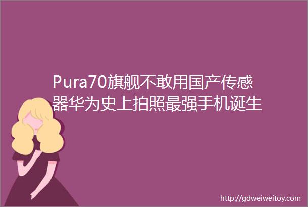 Pura70旗舰不敢用国产传感器华为史上拍照最强手机诞生