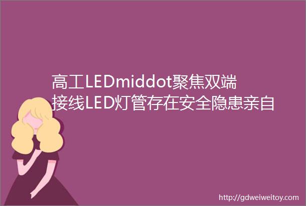高工LEDmiddot聚焦双端接线LED灯管存在安全隐患亲自体验过你就会明白
