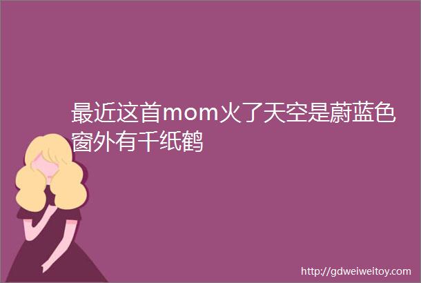 最近这首mom火了天空是蔚蓝色窗外有千纸鹤