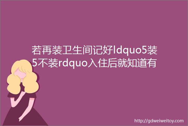 若再装卫生间记好ldquo5装5不装rdquo入住后就知道有多实用