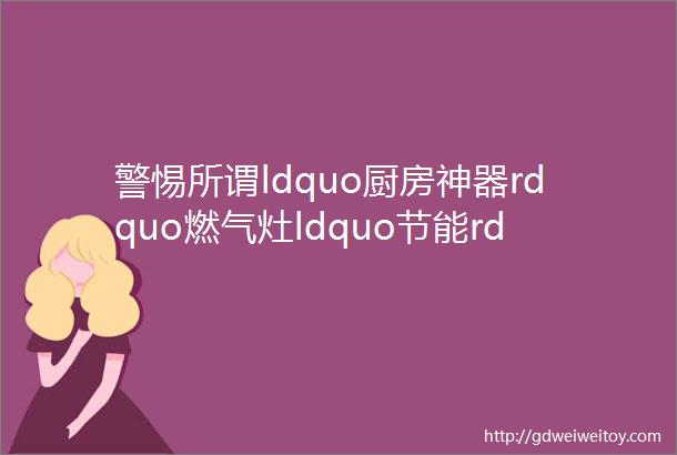 警惕所谓ldquo厨房神器rdquo燃气灶ldquo节能rdquo防风罩别乱加