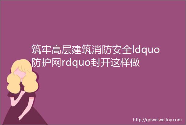 筑牢高层建筑消防安全ldquo防护网rdquo封开这样做