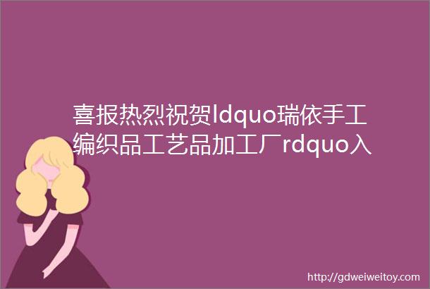 喜报热烈祝贺ldquo瑞依手工编织品工艺品加工厂rdquo入围天津市2022年重点支持的ldquo津帼家庭手工坊rdquo项目