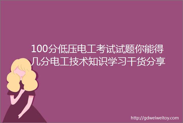 100分低压电工考试试题你能得几分电工技术知识学习干货分享